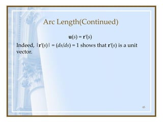 Arc Length(Continued)
u(s) = r′(s)
Indeed, |r′(s)| = (ds/ds) = 1 shows that r′(s) is a unit
vector.
45
 