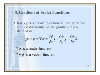 47
3. Gradient of Scalar Functions
• If f x,y,z is a scalar function of three variables
and f is differentiable, the gradient of f is
defined as
.
grad
~
~
~
k
z
j
y
i
x 

+


+


=

=
f
f
f
f
f
function
vector
a
is
*
function
scalar
a
is
*
f
f

 