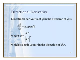 53
Directional Derivative
.
of
direction
in the
r
unit vecto
a
is
which
,
where
.
is
of
direction
in the
of
derivative
l
Directiona
~
~
~
~
~
~
r
d
r
d
r
d
a
grad
a
ds
d
a
=
= f
f
f
 