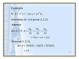 63
Example
.
13
)
3
)(
2
(
2
)
3
)(
1
(
)
2
)(
1
(
2
(1,2,3),
point
At
.
2
2
.
(1,2,3).
point
at
determine
,
If
~
~
~
~
~
2
~
~
2
~
=
+
-
=
+
-
=


+


+


=

=
+
-
=
A
div
yz
xz
xy
z
a
y
a
x
a
A
A
div
A
div
k
yz
j
xyz
i
y
x
A
z
y
x
Answer
 