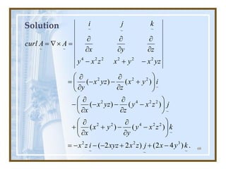 68
Solution
.
)
4
2
(
)
2
2
(
)
(
)
(
)
(
)
(
)
(
)
(
~
3
~
2
~
2
~
2
2
4
2
2
~
2
2
4
2
~
2
2
2
2
2
2
2
2
4
~
~
~
~
~
k
y
x
j
z
x
xyz
i
z
x
k
z
x
y
y
y
x
x
j
z
x
y
z
yz
x
x
i
y
x
z
yz
x
y
yz
x
y
x
z
x
y
z
y
x
k
j
i
A
A
curl
-
+
+
-
-
-
=








-


-
+


+






-


-
-


-








+


-
-


=
-
+
-






=


=
 
