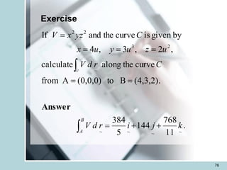 76
Exercise
.
11
768
144
5
384
(4,3,2).
B
to
(0,0,0)
A
from
curve
the
along
calculate
,
2
,
3
,
4
by
given
is
curve
the
and
If
~
~
~
~
~
2
3
2
2
k
j
i
r
d
V
C
r
d
V
u
z
u
y
u
x
C
yz
x
V
B
A
c
+
+
=
=
=
=
=
=
=


Answer
 