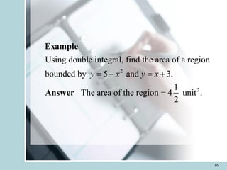 85
2
2
Using double integral, find the area of a region
bounded by 5 and 3.
1
The area of the region 4 unit .
2
y x y x
= - = +
=
Example
Answer
 