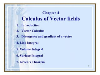 1
Chapter 4
Calculus of Vector fields
1. Introduction
2. Vector Calculus
3. Divergence and gradient of a vector
4. Line Integral
5. Volume Integral
6. Surface Integral
7. Green’s Theorem
 
