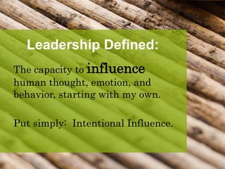 Leadership Defined:
The capacity to influence
human thought, emotion, and
behavior, starting with my own.
Put simply: Intentional Influence.
 