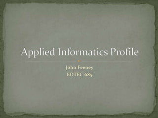 John Feeney EDTEC 685 Applied Informatics Profile 