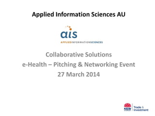 Applied Information Sciences AU
Collaborative Solutions
e-Health – Pitching & Networking Event
27 March 2014
 