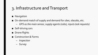 3. Infrastructure andTransport
■ Navigation
■ On-demand match of supply and demand for uber, olacabs, etc.
– GPS as the main sensor, supply agents (cabs), inputs (ask requests)
■ Self-driving cars
■ Drone flights
■ Construction & Farms
– Inspection
– Survey
 