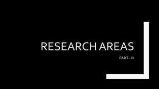 RESEARCH AREAS
PART - III
 