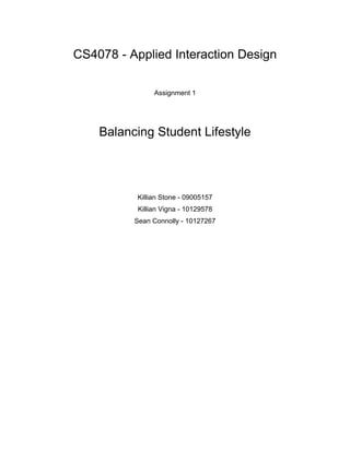 CS4078 - Applied Interaction Design
Assignment 1
Balancing Student Lifestyle
Killian Stone - 09005157
Killian Vigna - 10129578
Sean Connolly - 10127267
 