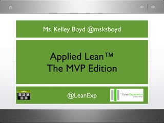 Ms. Kelley Boyd @msksboyd



 Applied Lean™
 The MVP Edition

       @LeanExp
 