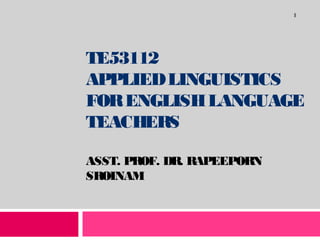 1

TE53112
APPLIED LINGUISTICS
FOR ENGLISH LANGUAGE
TEACHERS
ASST. PROF. DR. RAPEEPORN
SROINAM

 