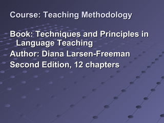 Course: Teaching Methodology

Book: Techniques and Principles in
 Language Teaching
Author: Diana Larsen-Freeman
Second Edition, 12 chapters
 