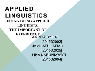 AMRITA SYIFA’
[201532002]
JAMILATUL AFIAH
[201532025]
LINA KARUNIAWATI
[201532084]
APPLIED
LINGUISTICS
DOING BEING APPLIED
LINGUISTS:
THE IMPORTANT OF
EXPERIENCE
 