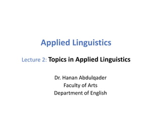 Applied Linguistics
Lecture 2: Topics in Applied Linguistics
Dr. Hanan Abdulqader
Faculty of Arts
Department of English
 