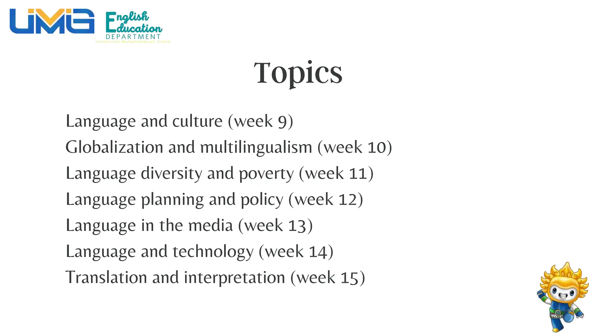 Language and culture (week 9)
Globalization and multilingualism (week 10)
Language diversity and poverty (week 11)
Language planning and policy (week 12)
Language in the media (week 13)
Language and technology (week 14)
Translation and interpretation (week 15)
 