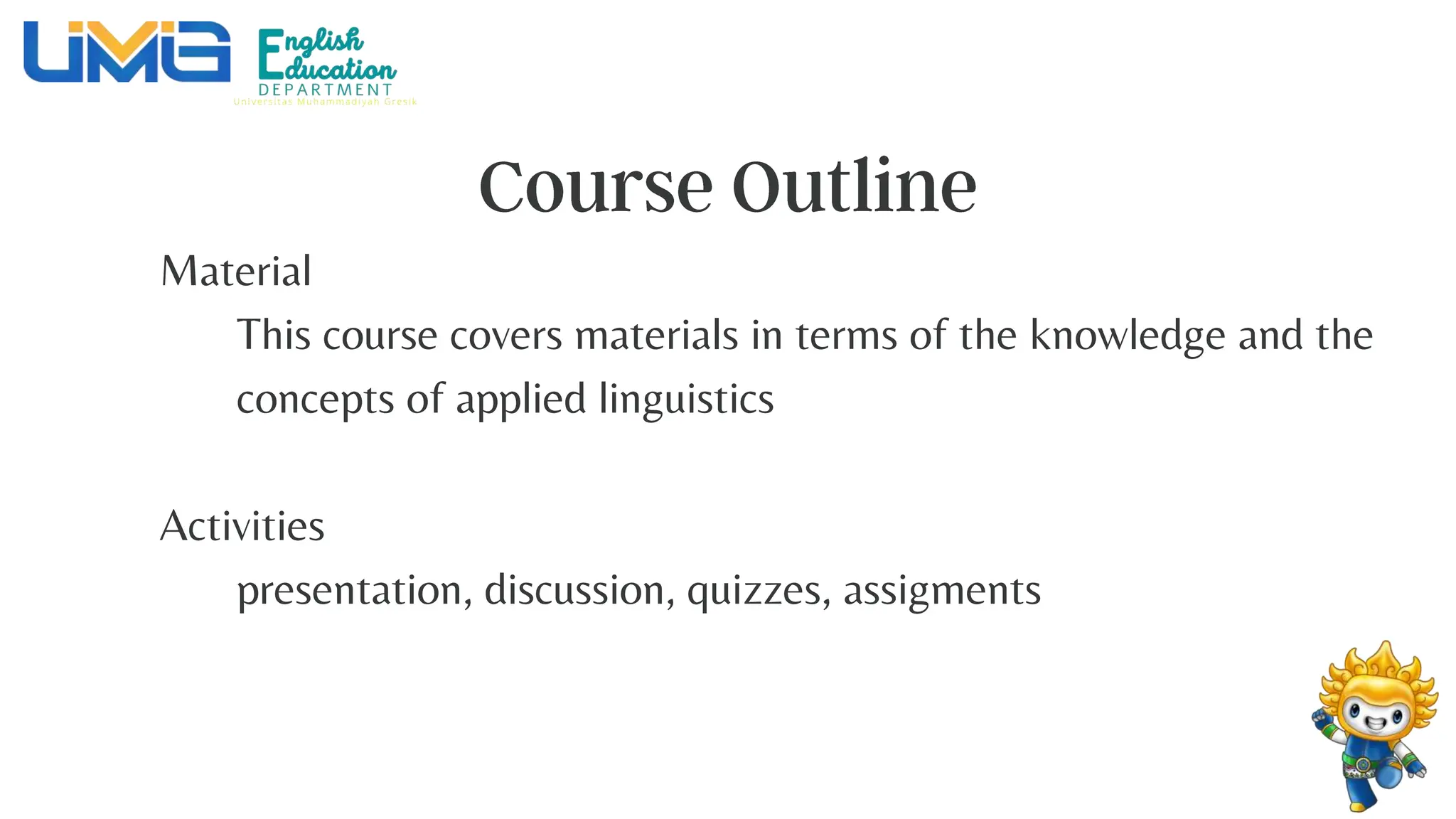 Material
This course covers materials in terms of the knowledge and the
concepts of applied linguistics
Activities
presentation, discussion, quizzes, assigments
 