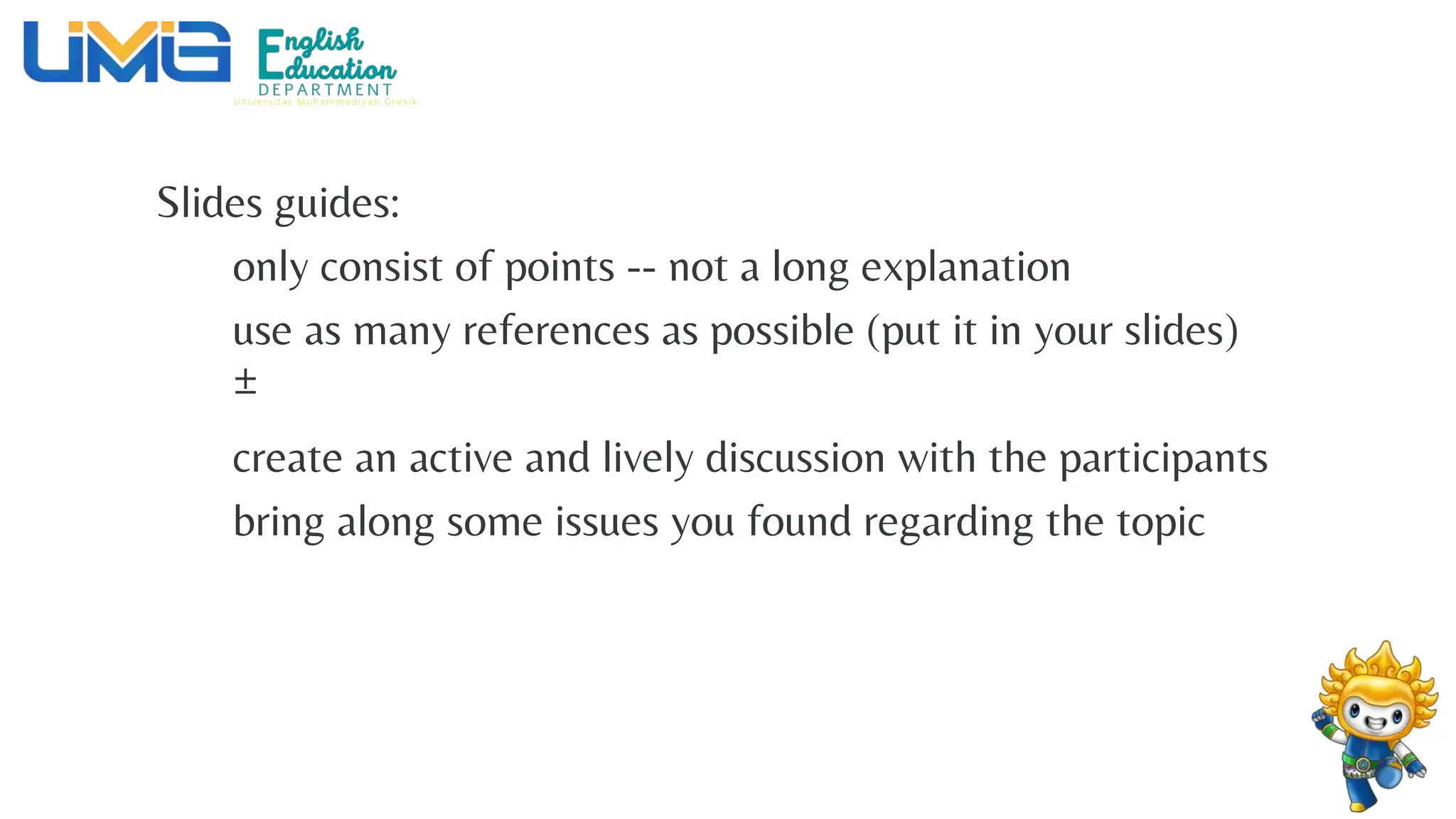 Slides guides:
only consist of points -- not a long explanation
use as many references as possible (put it in your slides)
±
create an active and lively discussion with the participants
bring along some issues you found regarding the topic
 
