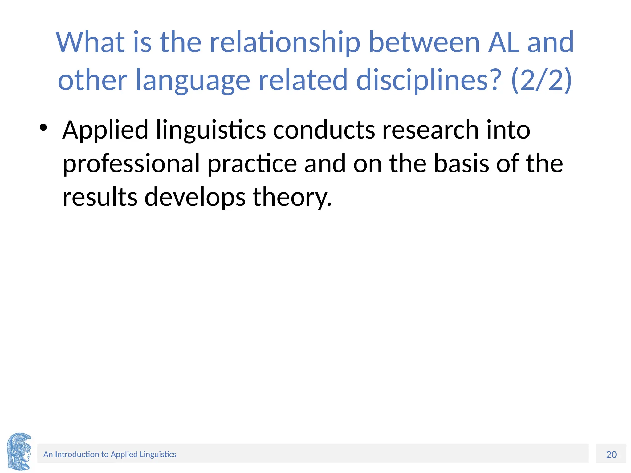 20
An Introduction to Applied Linguistics
What is the relationship between AL and
other language related disciplines? (2/2)
• Applied linguistics conducts research into
professional practice and on the basis of the
results develops theory.
 