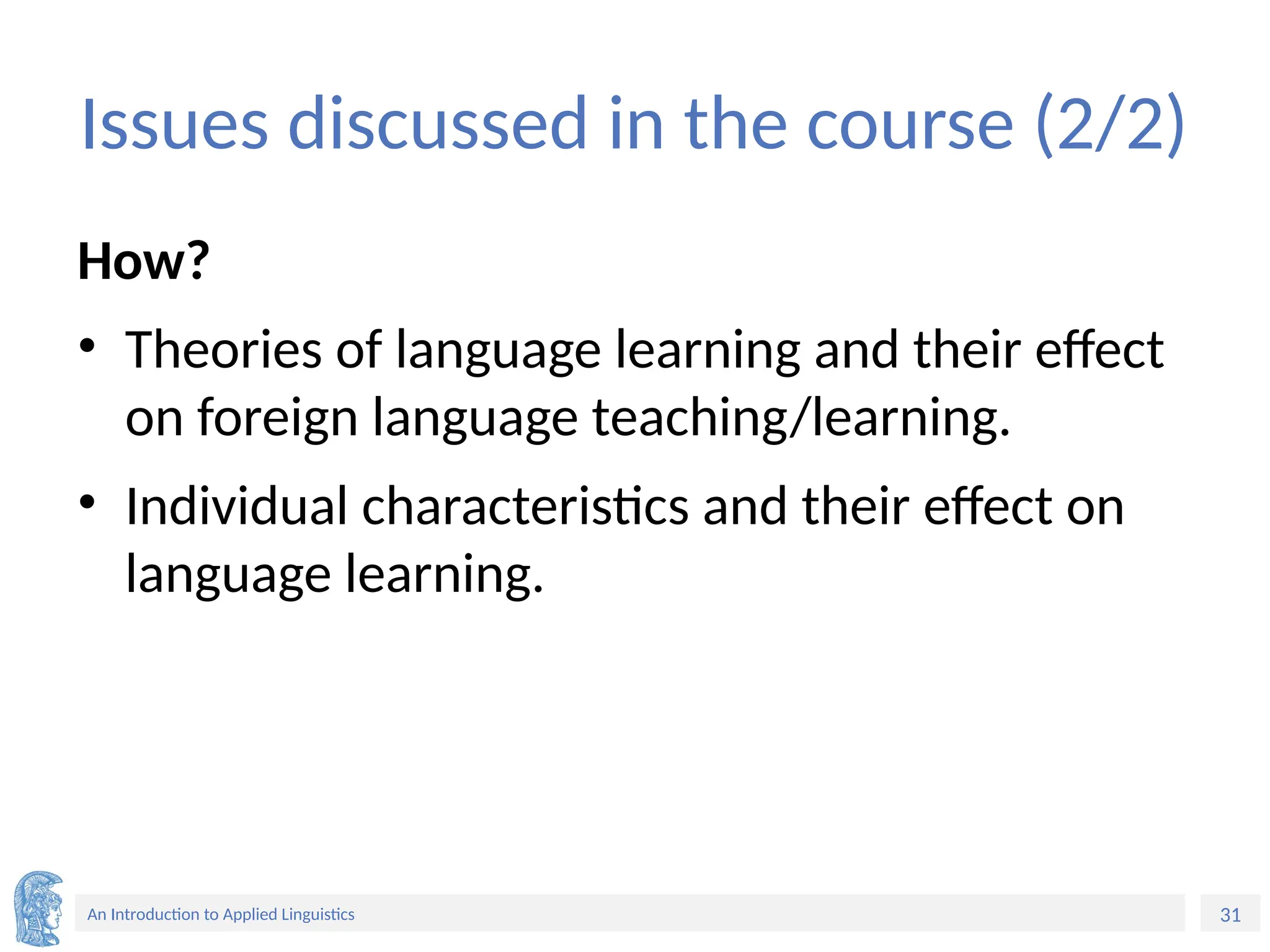 31
An Introduction to Applied Linguistics
Issues discussed in the course (2/2)
How?
• Theories of language learning and their effect
on foreign language teaching/learning.
• Individual characteristics and their effect on
language learning.
 