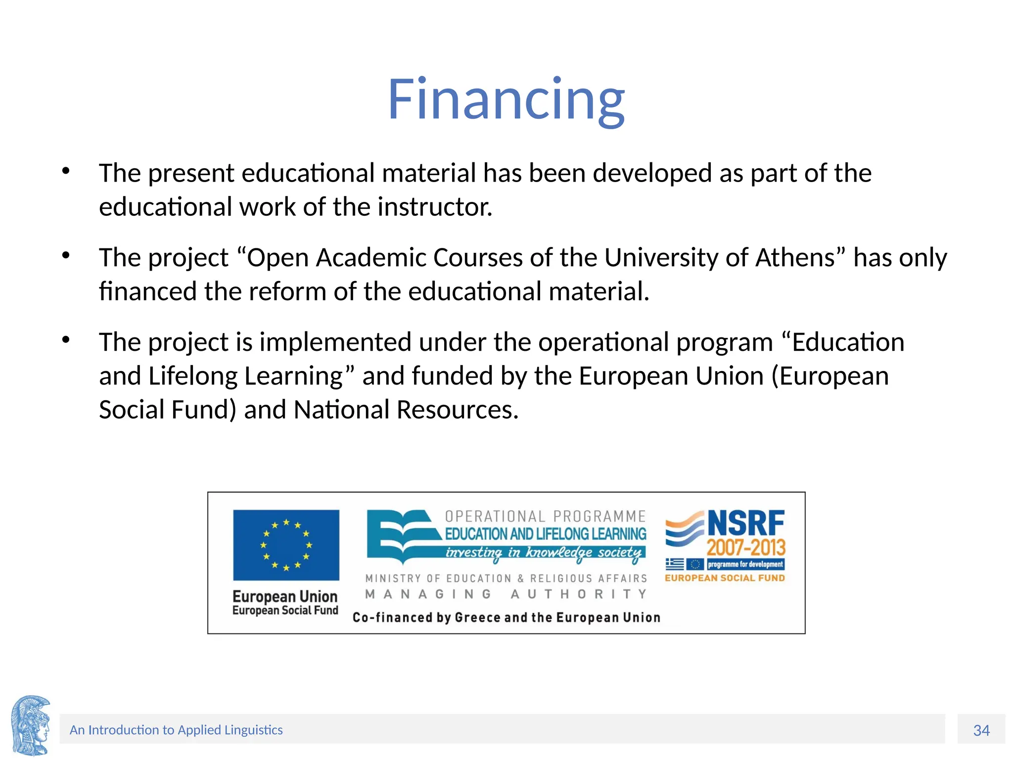 34
An Introduction to Applied Linguistics
Financing
• The present educational material has been developed as part of the
educational work of the instructor.
• The project “Open Academic Courses of the University of Athens” has only
financed the reform of the educational material.
• The project is implemented under the operational program “Education
and Lifelong Learning” and funded by the European Union (European
Social Fund) and National Resources.
 