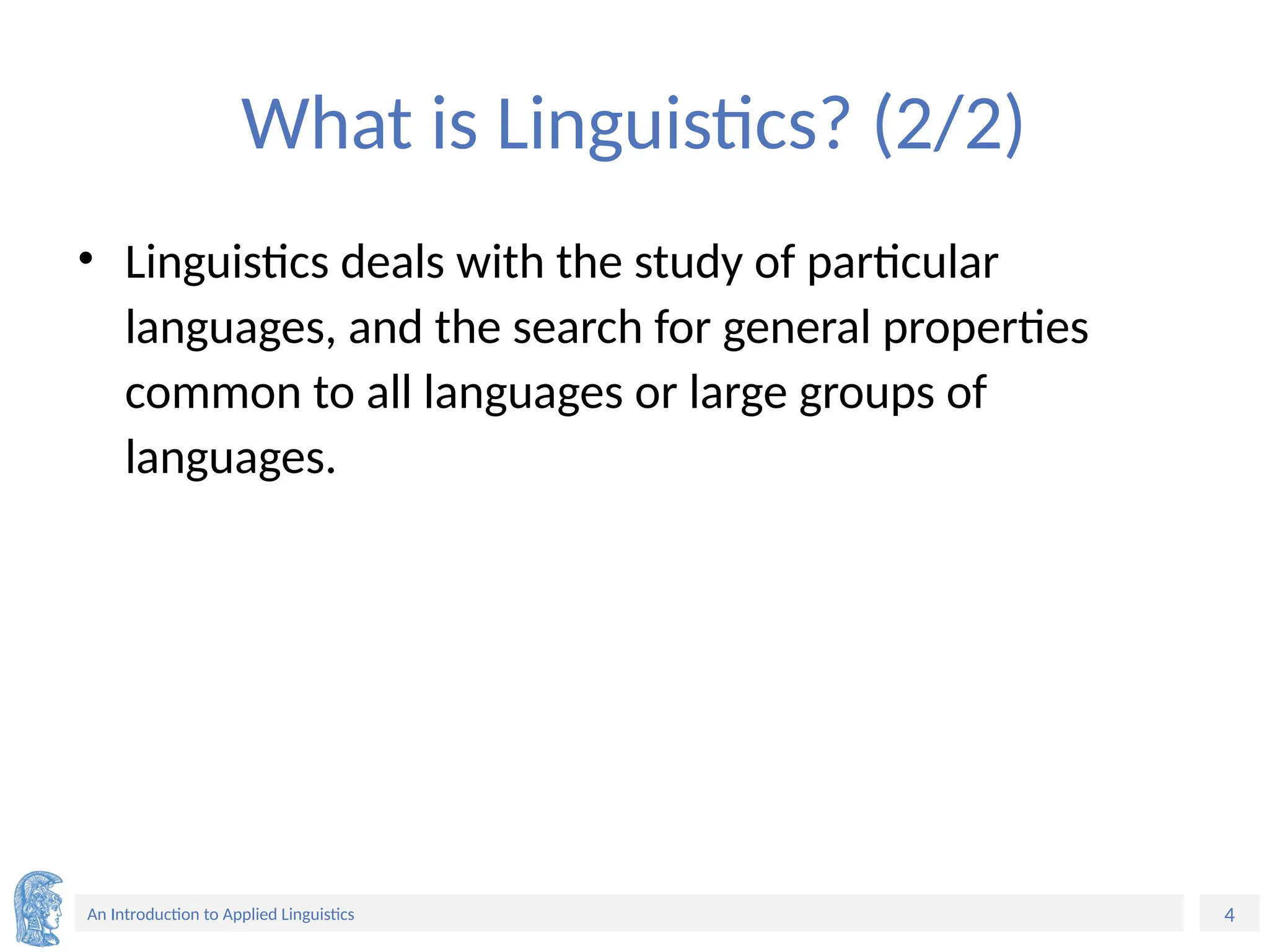 4
An Introduction to Applied Linguistics
What is Linguistics? (2/2)
• Linguistics deals with the study of particular
languages, and the search for general properties
common to all languages or large groups of
languages.
 