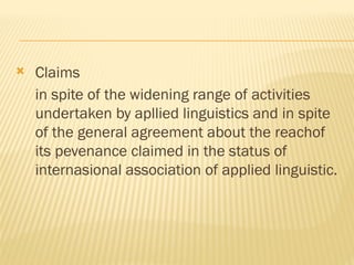  Claims
in spite of the widening range of activities
undertaken by apllied linguistics and in spite
of the general agreement about the reachof
its pevenance claimed in the status of
internasional association of applied linguistic.
 
