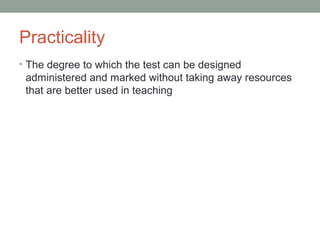 Practicality
• The degree to which the test can be designed
administered and marked without taking away resources
that are better used in teaching
 