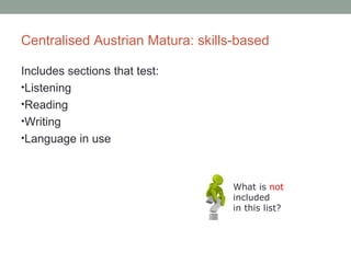 Centralised Austrian Matura: skills-based
Includes sections that test:
•Listening
•Reading
•Writing
•Language in use
What is not
included
in this list?
 
