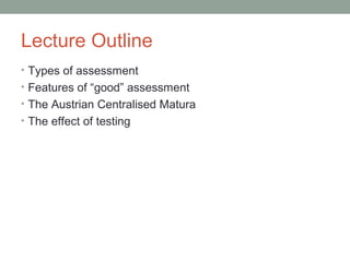 Lecture Outline
• Types of assessment
• Features of “good” assessment
• The Austrian Centralised Matura
• The effect of testing
 