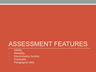 ASSESSMENT FEATURES
i. Validity
ii. Reliability
iii. Discriminatory function
iv. Practicality
v. Pedagogical utility
 