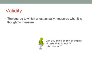 Validity
• The degree to which a test actually measures what it is
thought to measure
Can you think of any examples
of tests that do not fit
this criterion?
 