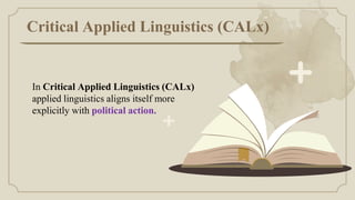 Critical Applied Linguistics (CALx)
In Critical Applied Linguistics (CALx)
applied linguistics aligns itself more
explicitly with political action.
 