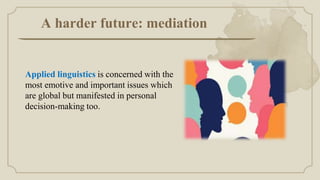 A harder future: mediation
Applied linguistics is concerned with the
most emotive and important issues which
are global but manifested in personal
decision-making too.
 