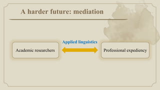 A harder future: mediation
Professional expediency
Academic researchers
Applied linguistics
 