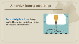 A harder future: mediation
Interdisciplinarity as though
applied linguistics existed only at the
intersection of other fields
 