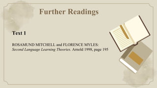 Further Readings
Text 1
ROSAMUND MITCHELL and FLORENCE MYLES:
Second Language Learning Theories. Arnold 1998, page 195
 