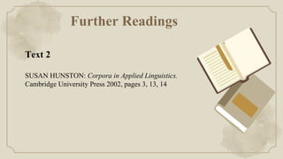 Further Readings
Text 2
SUSAN HUNSTON: Corpora in Applied Linguistics.
Cambridge University Press 2002, pages 3, 13, 14
 