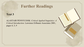 Further Readings
Text 3
ALASTAIR PENNYCOOK: Critical Applied linguistics: A
Critical Introduction. Lawrence Erlbaum Associates 2001,
pages 4, 5, 9
 