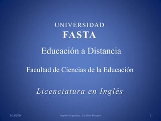 Educación a Distancia
Facultad de Ciencias de la Educación
Licenciatura en Inglés
UNIVERSIDAD
FASTA
3/19/2014 1Applied Linguistics - Lic.Silvia Morgavi
 