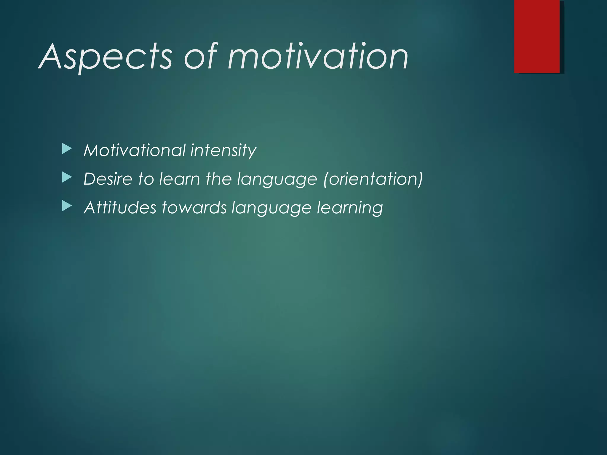 Aspects of motivation
 Motivational intensity
 Desire to learn the language (orientation)
 Attitudes towards language learning
 