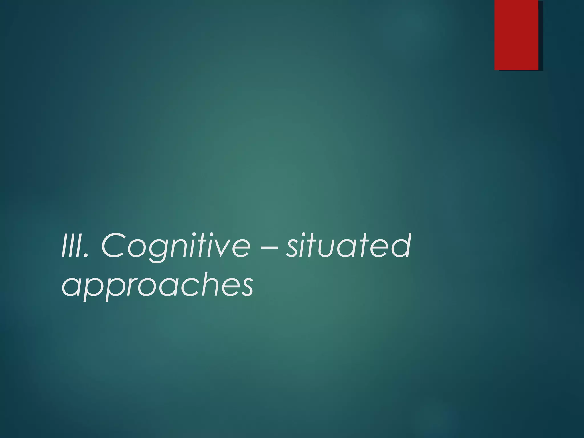 III. Cognitive – situated
approaches
 
