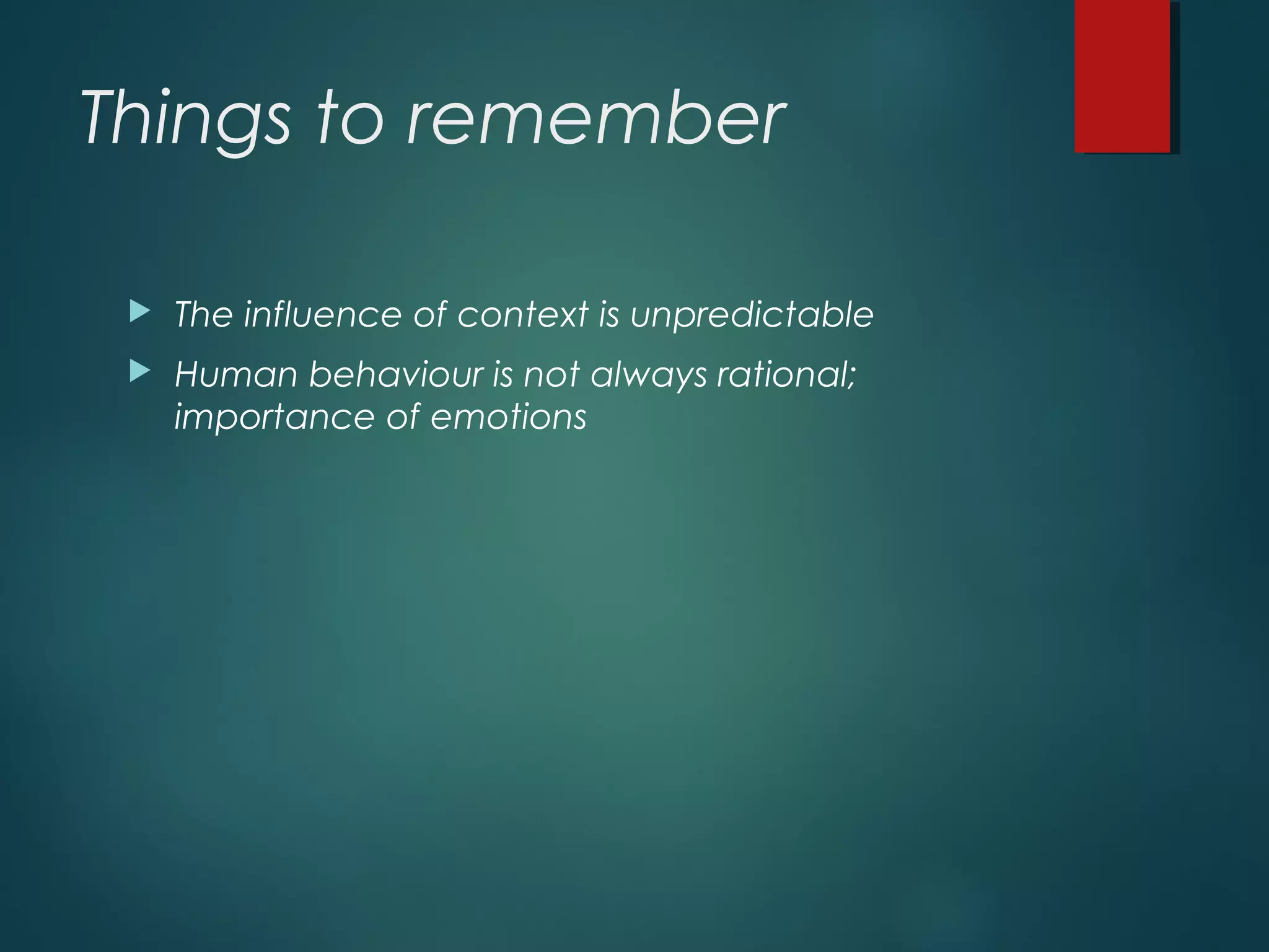 Things to remember
 The influence of context is unpredictable
 Human behaviour is not always rational;
importance of emotions
 