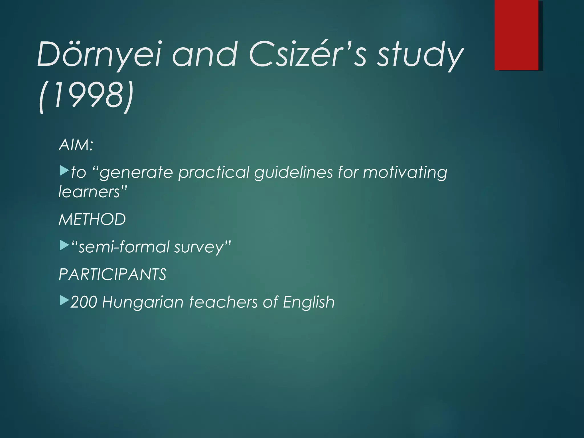 Dörnyei and Csizér’s study
(1998)
AIM:
to “generate practical guidelines for motivating
learners”
METHOD
“semi-formal survey”
PARTICIPANTS
200 Hungarian teachers of English
 
