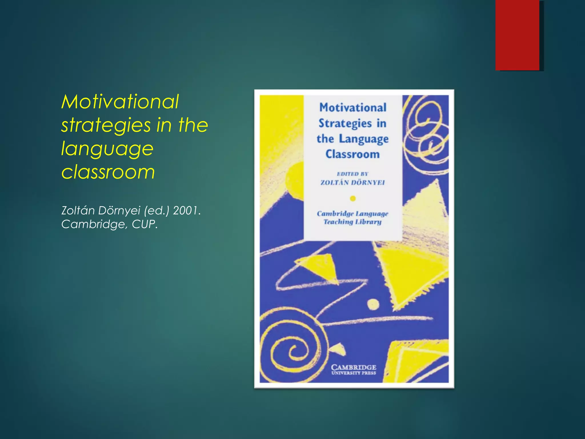 Motivational
strategies in the
language
classroom
Zoltán Dörnyei (ed.) 2001.
Cambridge, CUP.
 