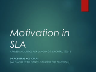 Motivation in
SLAAPPLIED LINGUISTICS FOR LANGUAGE TEACHERS, SS2016
DR ACHILLEAS KOSTOULAS
(W/ THANKS TO DR NANCY CAMPBELL FOR MATERIALS)
 