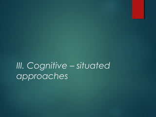 III. Cognitive – situated
approaches
 