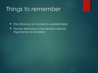 Things to remember
 The influence of context is unpredictable
 Human behaviour is not always rational;
importance of emotions
 
