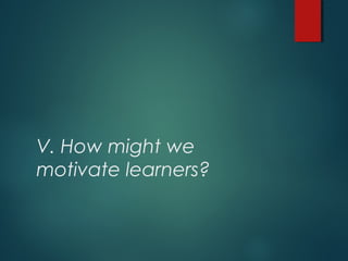 V. How might we
motivate learners?
 