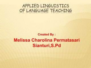 APPLIED LINGUISTICS
OF LANGUAGE TEACHING
Created By :
Melissa Charolina Permatasari
Sianturi,S.Pd
 